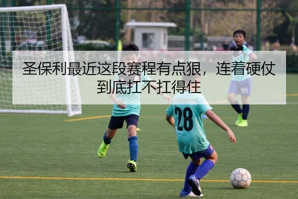 圣保利最近这段赛程有点狠，连着硬仗到底扛不扛得住 | kaiyun