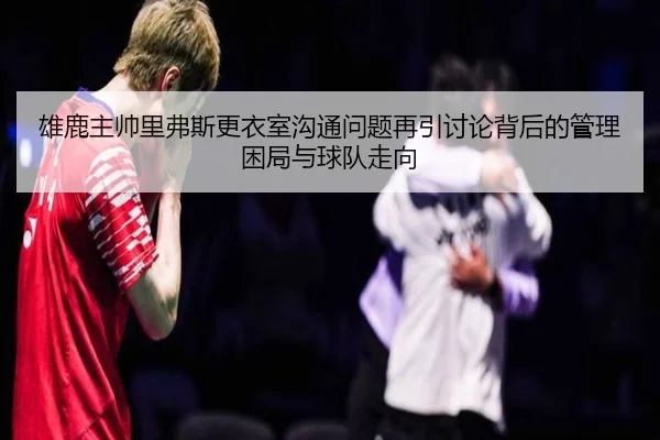 雄鹿主帅里弗斯更衣室沟通问题再引讨论背后的管理困局与球队走向（kaiyun）