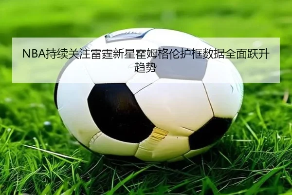 NBA持续关注雷霆新星霍姆格伦护框数据全面跃升趋势 | kaiyun