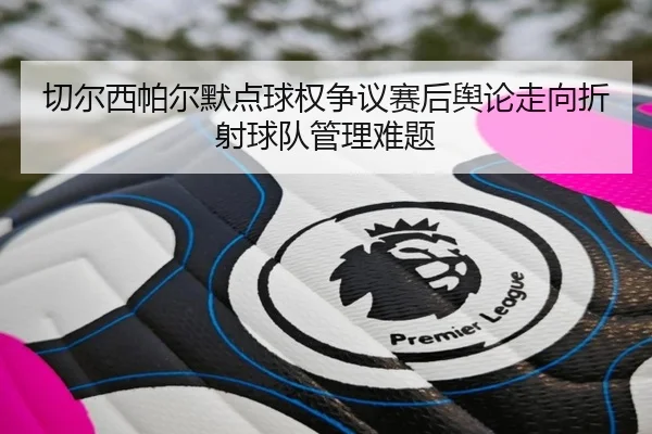 切尔西帕尔默点球权争议赛后舆论走向折射球队管理难题