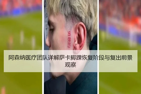 阿森纳医疗团队详解萨卡脚踝恢复阶段与复出前景观察（kaiyun）