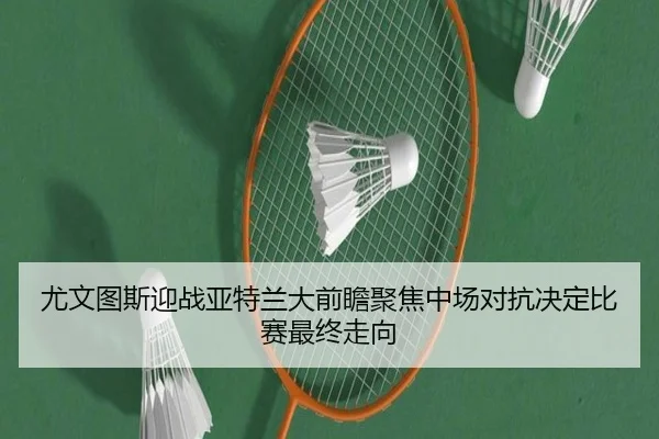 尤文图斯迎战亚特兰大前瞻聚焦中场对抗决定比赛最终走向 | kaiyun