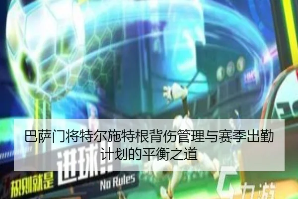 巴萨门将特尔施特根背伤管理与赛季出勤计划的平衡之道