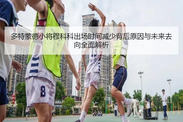 多特蒙德小将穆科科出场时间减少背后原因与未来去向全面解析 - kaiyun