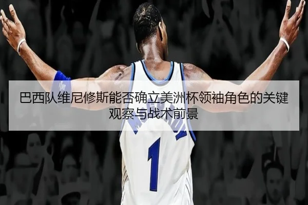 巴西队维尼修斯能否确立美洲杯领袖角色的关键观察与战术前景 | kaiyun
