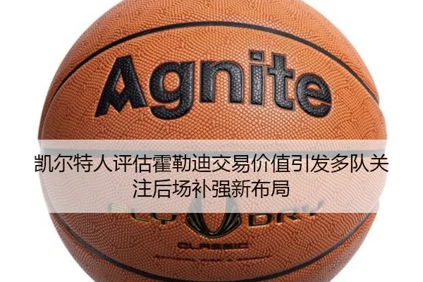 凯尔特人评估霍勒迪交易价值引发多队关注后场补强新布局（kaiyun）